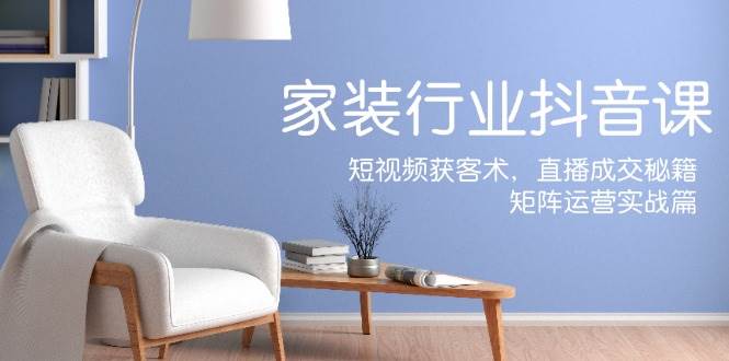 （12200期）家装抖音课：短视频获客术，直播成交秘籍，矩阵运营实战篇副业基地_极客搞钱_中创网_福缘网_冒泡网_资源整合平台副业基地