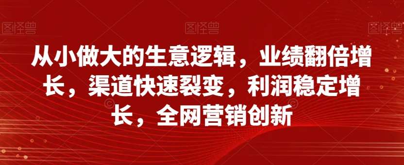 从小做大的生意逻辑，业绩翻倍增长，渠道快速裂变，利润稳定增长，全网营销创新副业基地_极客搞钱_中创网_福缘网_冒泡网_资源整合平台副业基地