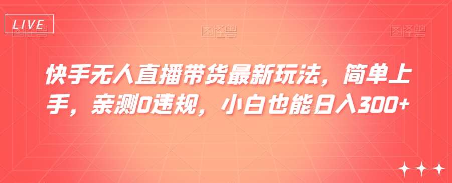 快手无人直播带货最新玩法，简单上手，亲测0违规，小白也能日入300+【揭秘】副业基地_极客搞钱_中创网_福缘网_冒泡网_资源整合平台副业基地
