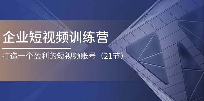 企业短视频训练营：打造一个盈利的短视频账号（21节）副业基地_极客搞钱_中创网_福缘网_冒泡网_资源整合平台副业基地