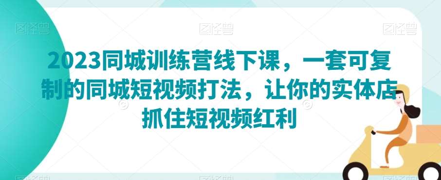 2023同城训练营线下课，一套可复制的同城短视频打法，让你的实体店抓住短视频红利副业基地_极客搞钱_中创网_福缘网_冒泡网_资源整合平台副业基地
