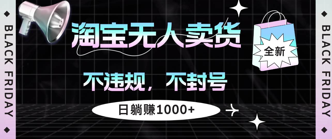 （12780期）淘宝无人卖货4，不违规不封号，简单无脑，日躺赚1000+副业基地_极客搞钱_中创网_福缘网_冒泡网_资源整合平台副业基地