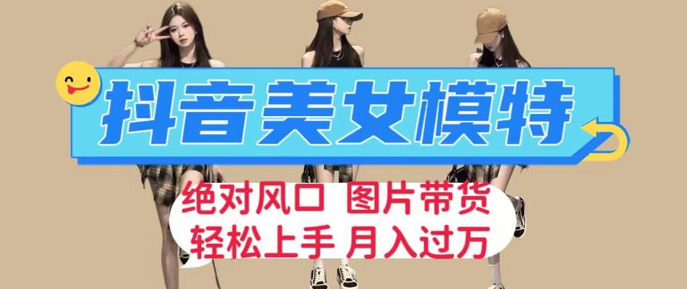 抖音美女模特图片带货，每天半小时发两张图片，月入过万，轻松躺赚【揭秘】副业基地_极客搞钱_中创网_福缘网_冒泡网_资源整合平台副业基地