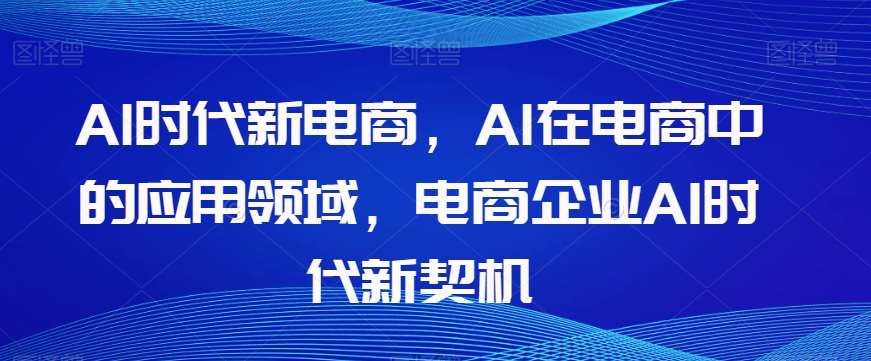 Al时代新电商，Al在电商中的应用领域，电商企业AI时代新契机副业基地_极客搞钱_中创网_福缘网_冒泡网_资源整合平台副业基地