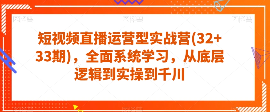 短视频直播运营型实战营(32+33期)，全面系统学习，从底层逻辑到实操到千川副业基地_极客搞钱_中创网_福缘网_冒泡网_资源整合平台副业基地