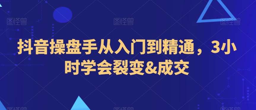 抖音操盘手从入门到精通，3小时学会裂变&成交副业基地_极客搞钱_中创网_福缘网_冒泡网_资源整合平台副业基地