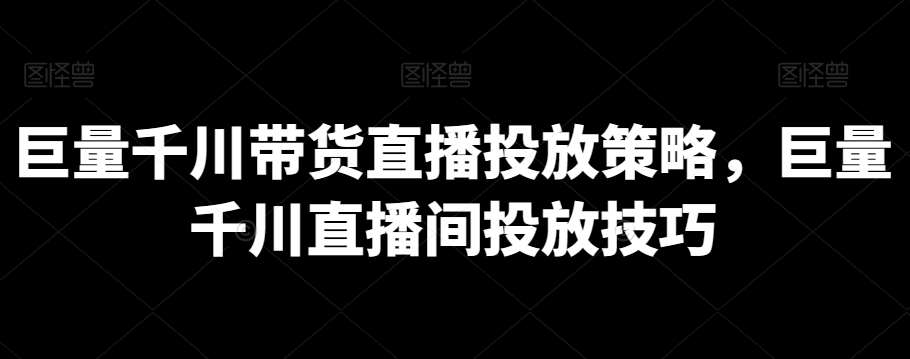 巨量千川带货直播投放策略，巨量千川直播间投放技巧副业基地_极客搞钱_中创网_福缘网_冒泡网_资源整合平台副业基地