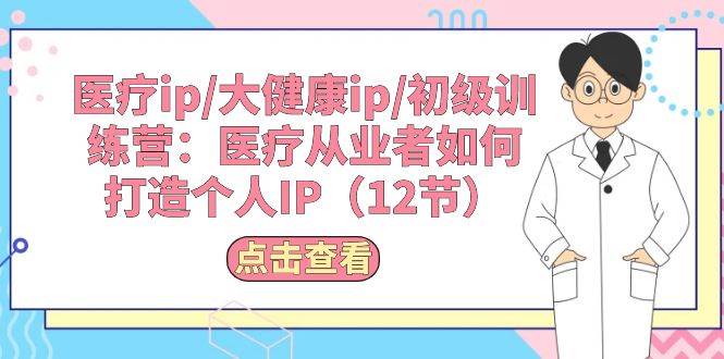 （10851期）医疗ip/大健康ip/初级训练营：医疗从业者如何打造个人IP（12节）副业基地_极客搞钱_中创网_福缘网_冒泡网_资源整合平台副业基地