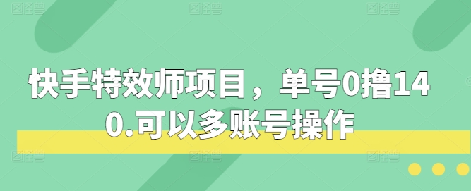 快手特效师项目，单号0撸140，可以多账号操作【揭秘】副业基地_极客搞钱_中创网_福缘网_冒泡网_资源整合平台副业基地