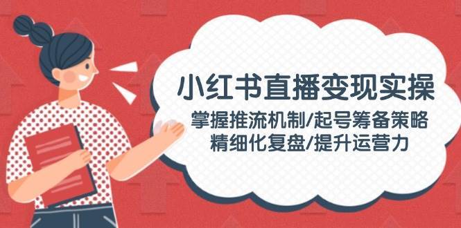 小红书直播变现实操：掌握推流机制/起号筹备策略/精细化复盘/提升运营力副业基地_极客搞钱_中创网_福缘网_冒泡网_资源整合平台副业基地