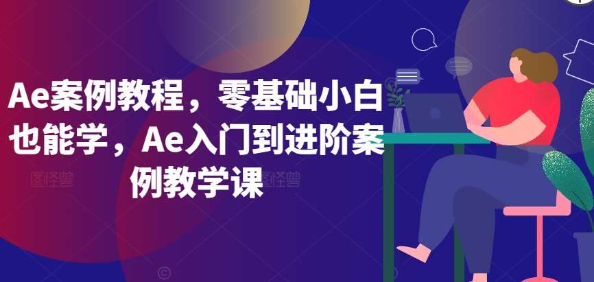 Ae案例教程，零基础小白也能学，Ae入门到进阶案例教学课副业基地_极客搞钱_中创网_福缘网_冒泡网_资源整合平台副业基地