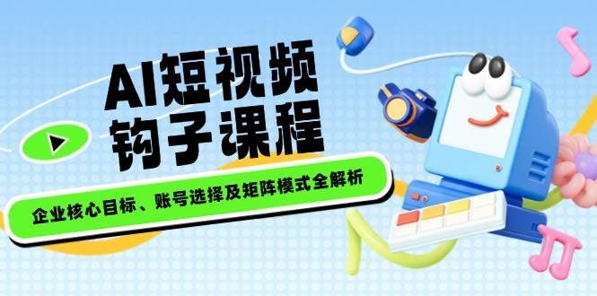 AI短视频钩子课程，企业核心目标、账号选择及矩阵模式全解析副业基地_极客搞钱_中创网_福缘网_冒泡网_资源整合平台副业基地