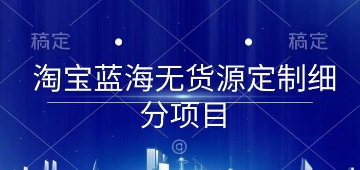 淘宝蓝海无货源定制细分项目，从0到起店实操全流程【揭秘】副业基地_极客搞钱_中创网_福缘网_冒泡网_资源整合平台副业基地