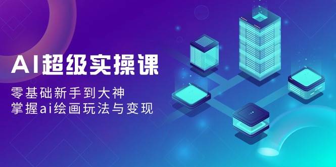 （9004期）AI超级实操课：零基础新手到大神，掌握ai绘画玩法与变现副业基地_极客搞钱_中创网_福缘网_冒泡网_资源整合平台副业基地