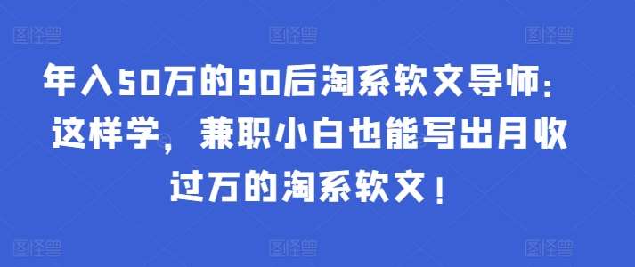 年入50万的90后淘系软文导师：这样学，兼职小白也能写出月收过万的淘系软文!副业基地_极客搞钱_中创网_福缘网_冒泡网_资源整合平台副业基地