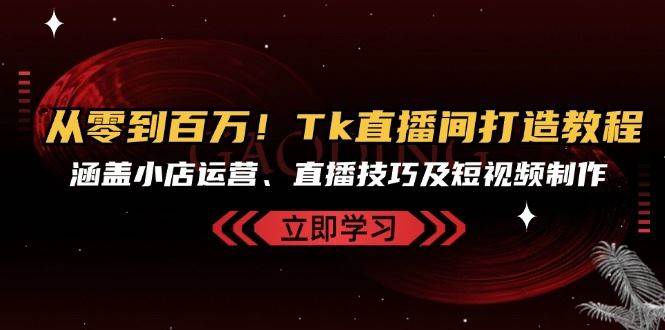 从零到百万！Tk直播间打造教程，涵盖小店运营、直播技巧及短视频制作副业基地_极客搞钱_中创网_福缘网_冒泡网_资源整合平台副业基地