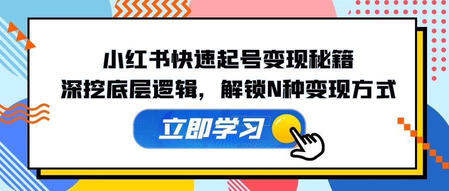 小红书快速起号变现秘籍：深挖底层逻辑，解锁N种变现方式副业基地_极客搞钱_中创网_福缘网_冒泡网_资源整合平台副业基地