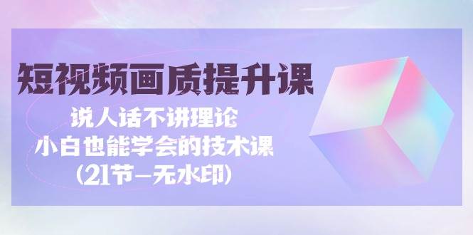 （9659期）短视频-画质提升课，说人话不讲理论，小白也能学会的技术课(21节-无水印)副业基地_极客搞钱_中创网_福缘网_冒泡网_资源整合平台副业基地