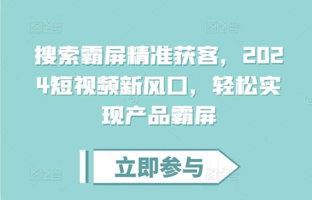 搜索霸屏精准获客，2024短视频新风口，轻松实现产品霸屏副业基地_极客搞钱_中创网_福缘网_冒泡网_资源整合平台副业基地