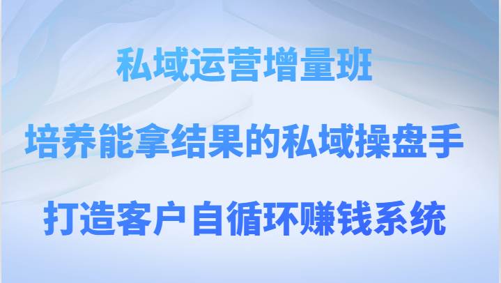私域运营增量班 培养能拿结果的私域操盘手，打造客户自循环赚钱系统副业基地_极客搞钱_中创网_福缘网_冒泡网_资源整合平台副业基地