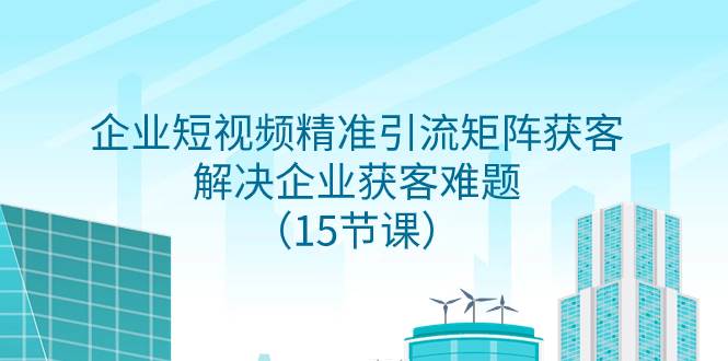 （7983期）企业短视频精准引流矩阵获客，解决企业获客难题（15节课）副业基地_极客搞钱_中创网_福缘网_冒泡网_资源整合平台副业基地