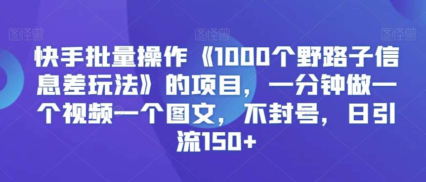 快手批量操作《1000个野路子信息差玩法》的项目，一分钟做一个视频一个图文，不封号，日引流150+【揭秘】副业基地_极客搞钱_中创网_福缘网_冒泡网_资源整合平台副业基地