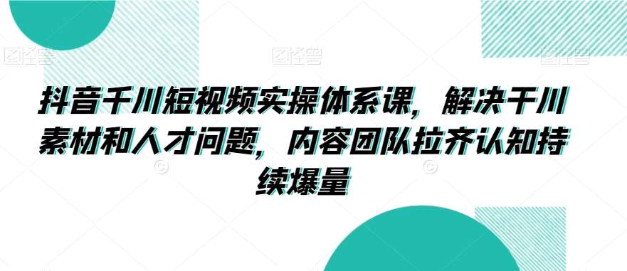 抖音千川短视频实操体系课，解决干川素材和人才问题，内容团队拉齐认知持续爆量副业基地_极客搞钱_中创网_福缘网_冒泡网_资源整合平台副业基地