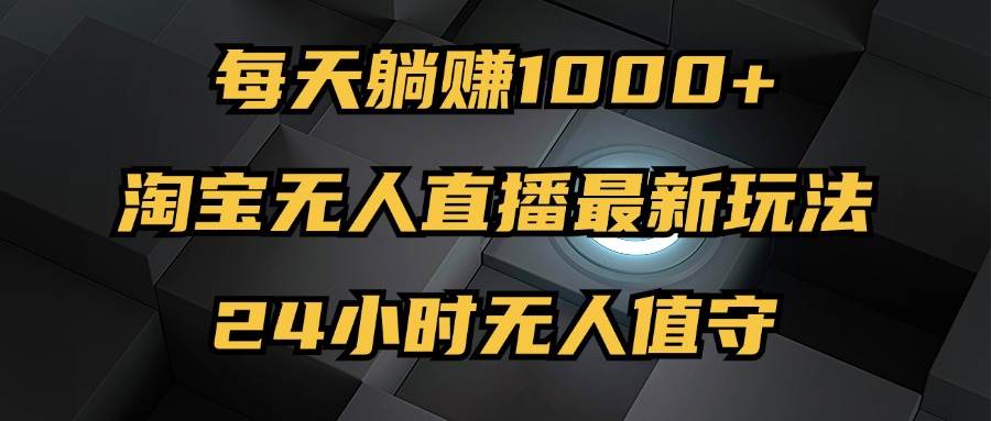 （12746期）最新淘宝无人直播玩法，每天躺赚1000+，24小时无人值守，不违规不封号副业基地_极客搞钱_中创网_福缘网_冒泡网_资源整合平台副业基地