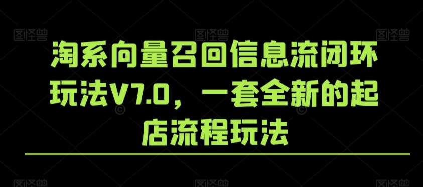 淘系向量召回信息流闭环玩法V7.0，一套全新的起店流程玩法副业基地_极客搞钱_中创网_福缘网_冒泡网_资源整合平台副业基地
