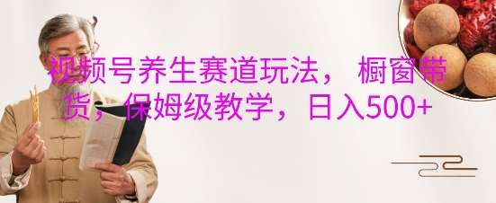 视频号养生赛道玩法， 橱窗带货，保姆级教学，日入5张副业基地_极客搞钱_中创网_福缘网_冒泡网_资源整合平台副业基地