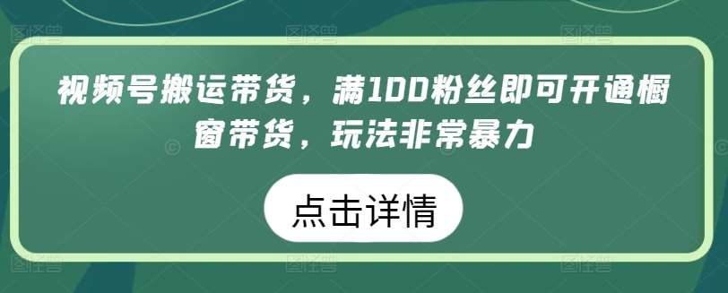 视频号搬运带货，满100粉丝即可开通橱窗带货，玩法非常暴力【揭秘】副业基地_极客搞钱_中创网_福缘网_冒泡网_资源整合平台副业基地