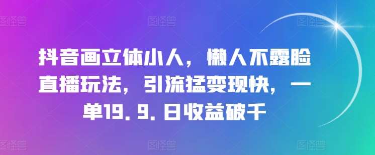抖音画立体小人，懒人不露脸直播玩法，引流猛变现快，一单19.9.日收益破千【揭秘】副业基地_极客搞钱_中创网_福缘网_冒泡网_资源整合平台副业基地