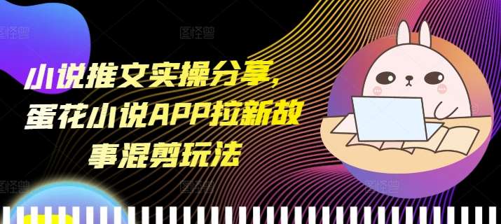 小说推文实操分享，蛋花小说APP拉新故事混剪玩法副业基地_极客搞钱_中创网_福缘网_冒泡网_资源整合平台副业基地