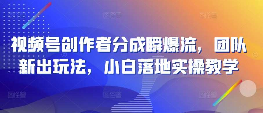 视频号创作者分成瞬爆流，团队新出玩法，小白落地实操教学【揭秘】副业基地_极客搞钱_中创网_福缘网_冒泡网_资源整合平台副业基地