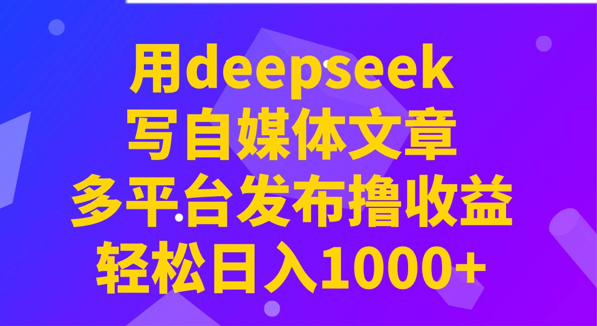用deepseek写自媒体文章，多平台发布撸收益，轻松日入1000+！副业基地_极客搞钱_中创网_福缘网_冒泡网_资源整合平台副业基地