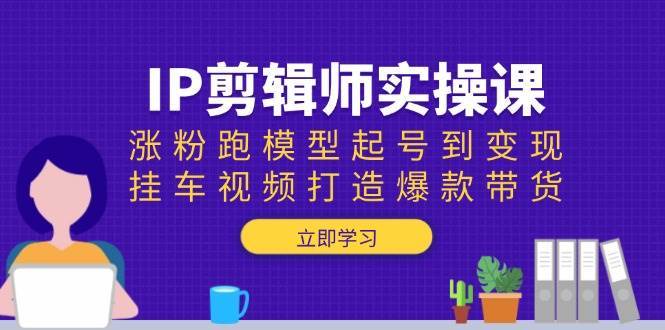 IP剪辑师实操课：涨粉跑模型起号到变现，挂车视频打造爆款带货副业基地_极客搞钱_中创网_福缘网_冒泡网_资源整合平台副业基地