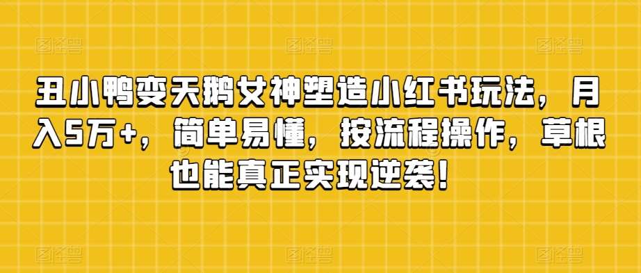 丑小鸭变天鹅女神塑造小红书玩法，月入5万+，简单易懂，按流程操作，草根也能真正实现逆袭！副业基地_极客搞钱_中创网_福缘网_冒泡网_资源整合平台副业基地