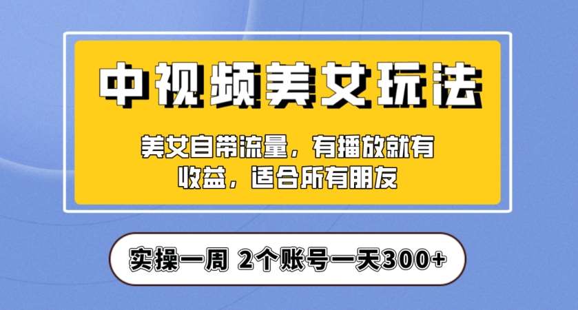 实操一天300+，中视频美女号项目拆解，保姆级教程助力你快速成单！【揭秘】副业基地_极客搞钱_中创网_福缘网_冒泡网_资源整合平台副业基地