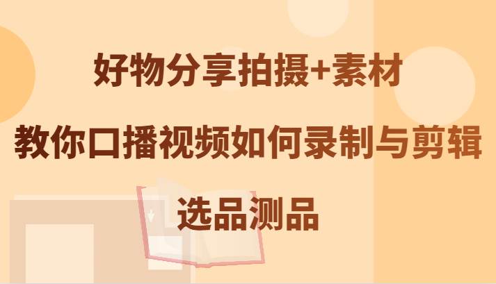 好物分享拍摄+素材，教你口播视频如何录制与剪辑，选品测品副业基地_极客搞钱_中创网_福缘网_冒泡网_资源整合平台副业基地