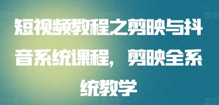 短视频教程之剪映与抖音系统课程，剪映全系统教学副业基地_极客搞钱_中创网_福缘网_冒泡网_资源整合平台副业基地