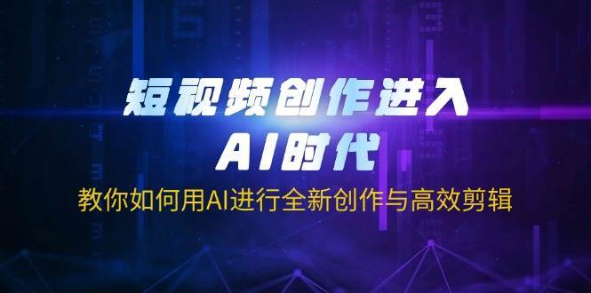 短视频创作进入AI时代，教你如何用AI进行全新创作与高效剪辑副业基地_极客搞钱_中创网_福缘网_冒泡网_资源整合平台副业基地