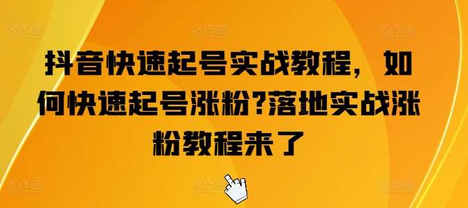 抖音快速起号实战教程，如何快速起号涨粉?落地实战涨粉教程来了副业基地_极客搞钱_中创网_福缘网_冒泡网_资源整合平台副业基地