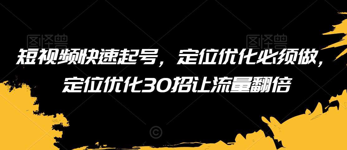 短视频快速起号，定位优化必须做，定位优化30招让流量翻倍副业基地_极客搞钱_中创网_福缘网_冒泡网_资源整合平台副业基地