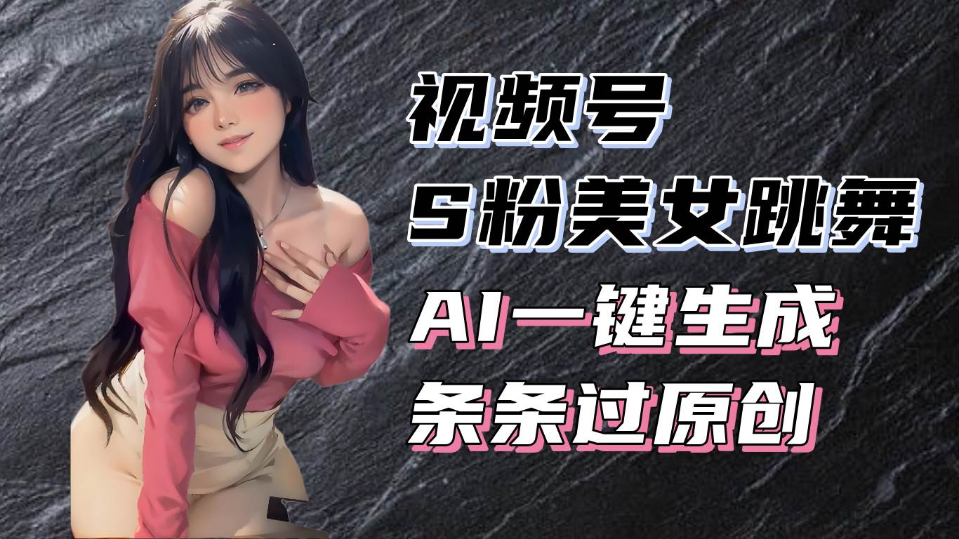 （13531期）揭秘视频号S粉美女跳舞赛道，一键生成原创视频，收益翻倍！副业基地_极客搞钱_中创网_福缘网_冒泡网_资源整合平台副业基地