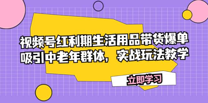 （7584期）视频号红利期生活用品带货爆单，吸引中老年群体，实战玩法教学副业基地_极客搞钱_中创网_福缘网_冒泡网_资源整合平台副业基地