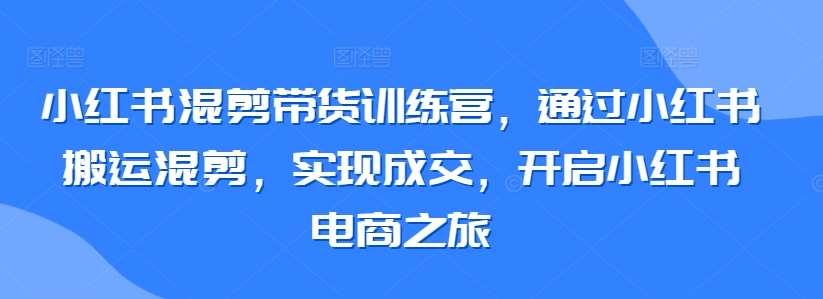 小红书混剪带货训练营，通过小红书搬运混剪，实现成交，开启小红书电商之旅副业基地_极客搞钱_中创网_福缘网_冒泡网_资源整合平台副业基地