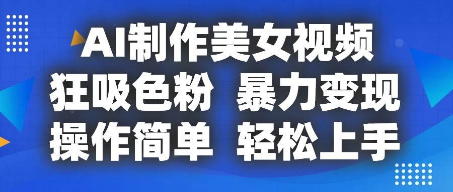 AI制作美女视频，狂吸色粉，暴力变现，操作简单，小白也能轻松上手副业基地_极客搞钱_中创网_福缘网_冒泡网_资源整合平台副业基地