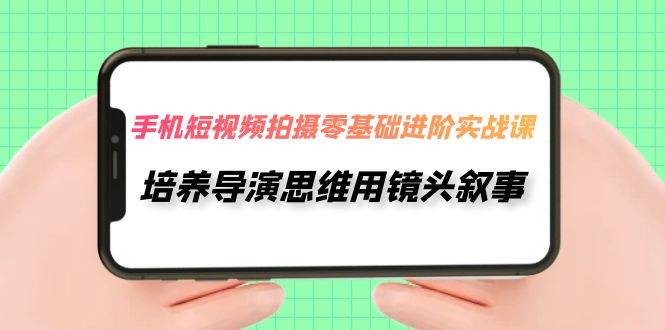 手机短视频拍摄-零基础进阶实操课，培养导演思维用镜头叙事（30节课）副业基地_极客搞钱_中创网_福缘网_冒泡网_资源整合平台副业基地