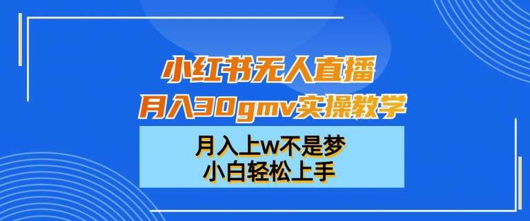 小红书无人直播月入30gmv实操教学，月入上w不是梦，小白轻松上手【揭秘】副业基地_极客搞钱_中创网_福缘网_冒泡网_资源整合平台副业基地