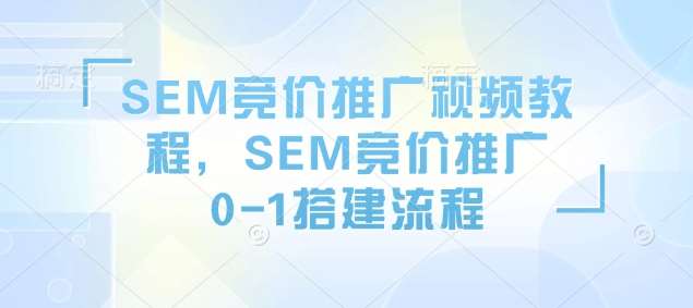 SEM竞价推广视频教程，SEM竞价推广0-1搭建流程副业基地_极客搞钱_中创网_福缘网_冒泡网_资源整合平台副业基地
